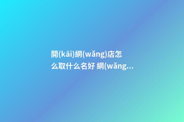 開(kāi)網(wǎng)店怎么取什么名好 網(wǎng)店店鋪名稱(chēng)推薦-第1張-店鋪起名-玄機(jī)派